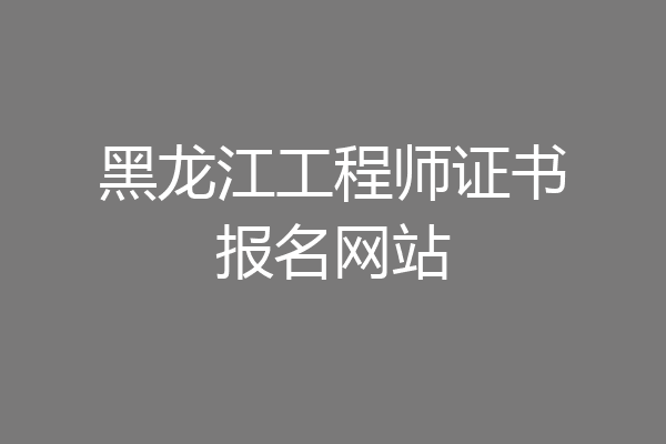 黑龙江工程师证书报名网站