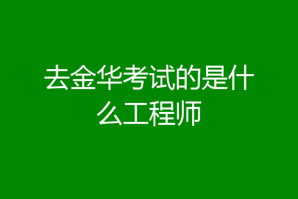 去金华考试的是什么工程师
