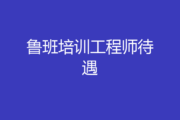 鲁班培训工程师待遇