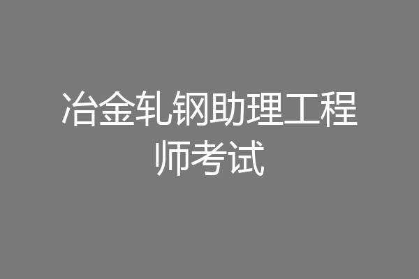 冶金轧钢助理工程师考试