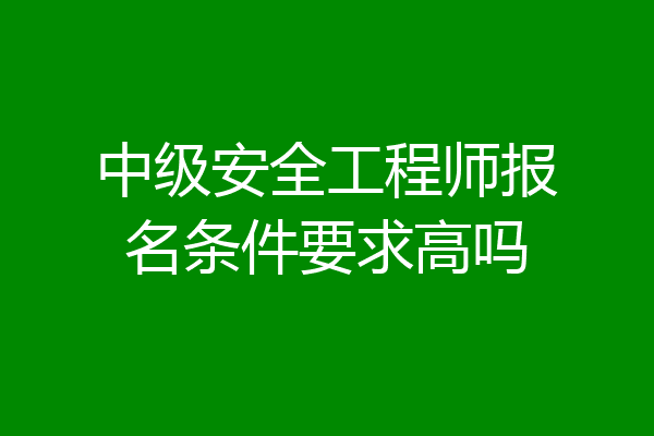 中级安全工程师报名条件要求高吗