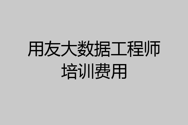 用友大数据工程师培训费用
