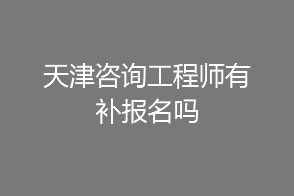 天津咨询工程师有补报名吗