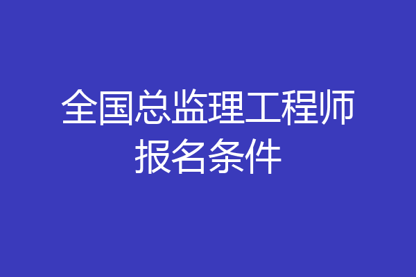 全国总监理工程师报名条件