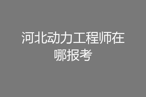 河北动力工程师在哪报考