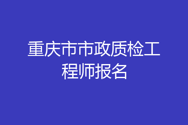 重庆市市政质检工程师报名