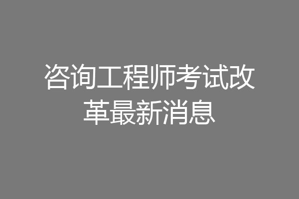 咨询工程师考试改革最新消息