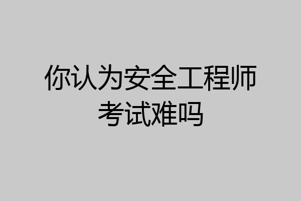 你认为安全工程师考试难吗