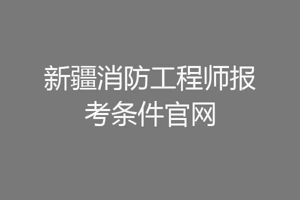 新疆消防工程师报考条件官网