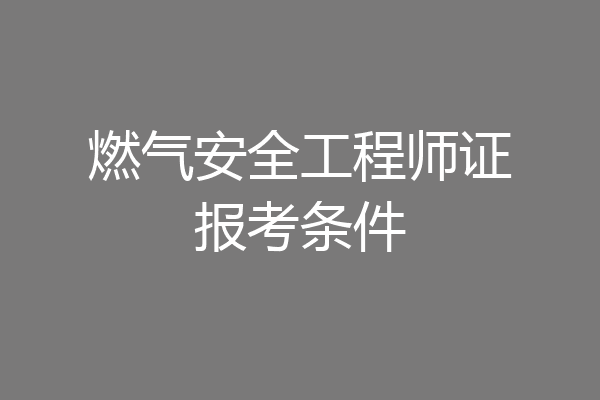 燃气安全工程师证报考条件
