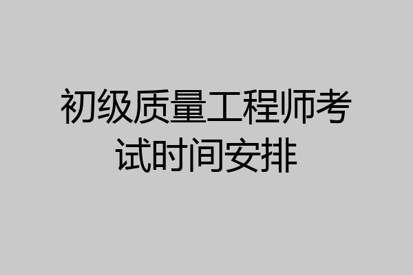 初级质量工程师考试时间安排