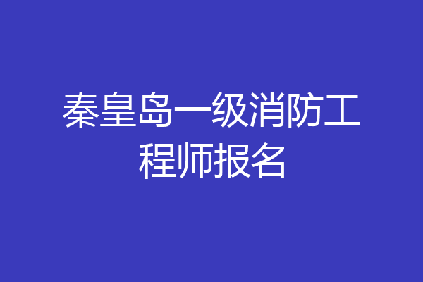 秦皇岛一级消防工程师报名