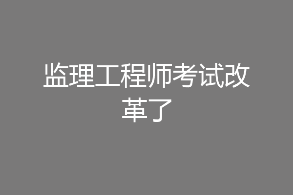 监理工程师考试改革了