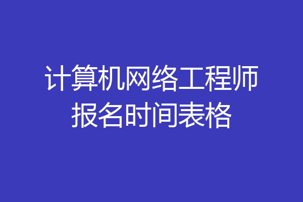 计算机网络工程师报名时间表格