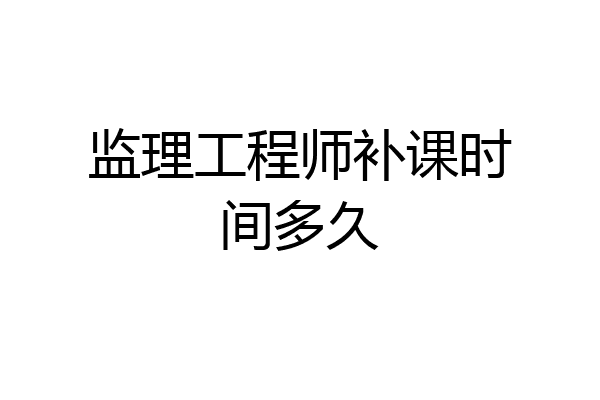 监理工程师补课时间多久