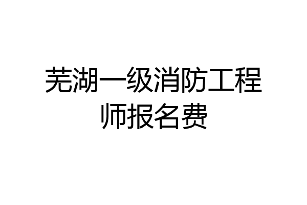 芜湖一级消防工程师报名费