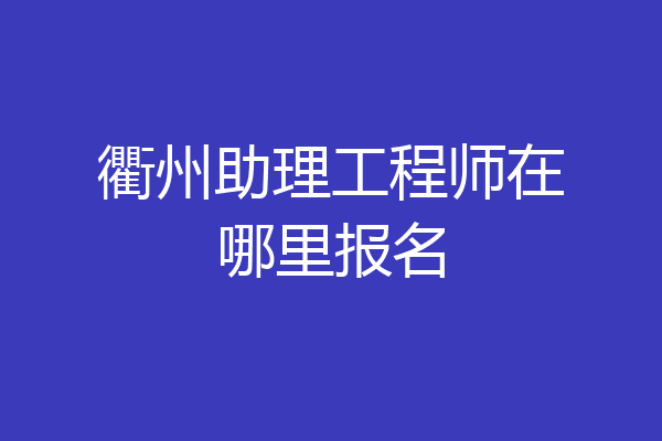 衢州助理工程师在哪里报名