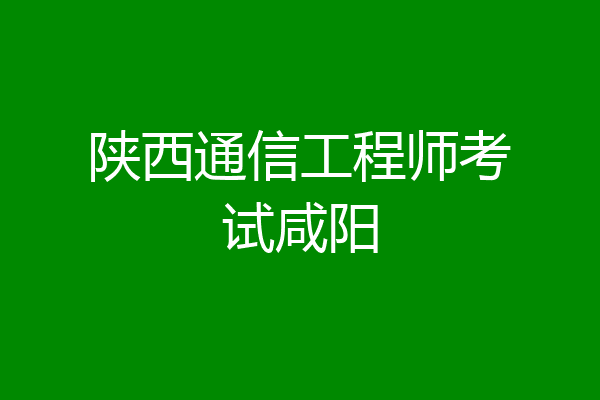 陕西通信工程师考试咸阳