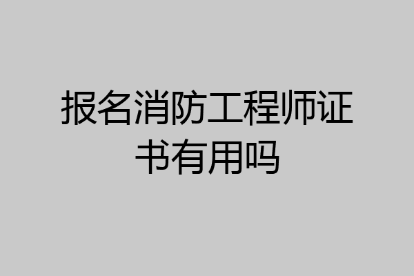 报名消防工程师证书有用吗