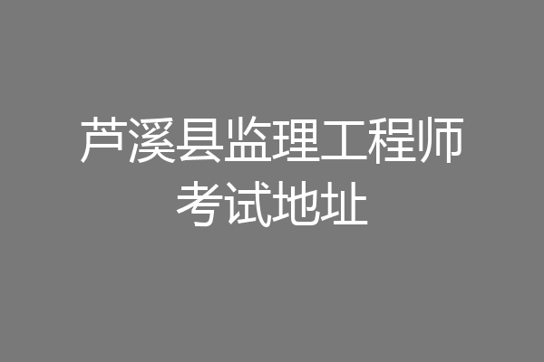 芦溪县监理工程师考试地址