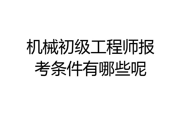 机械初级工程师报考条件有哪些呢