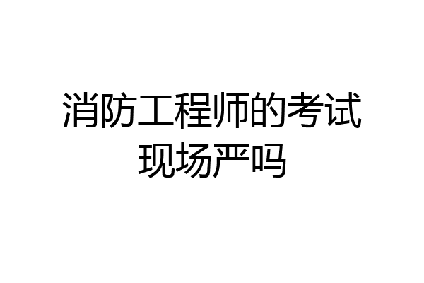消防工程师的考试现场严吗
