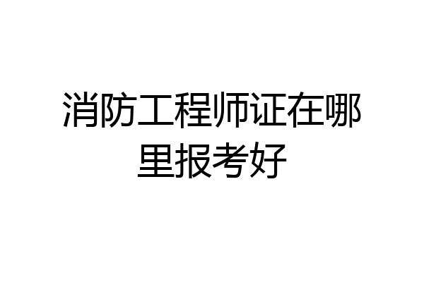 消防工程师证在哪里报考好