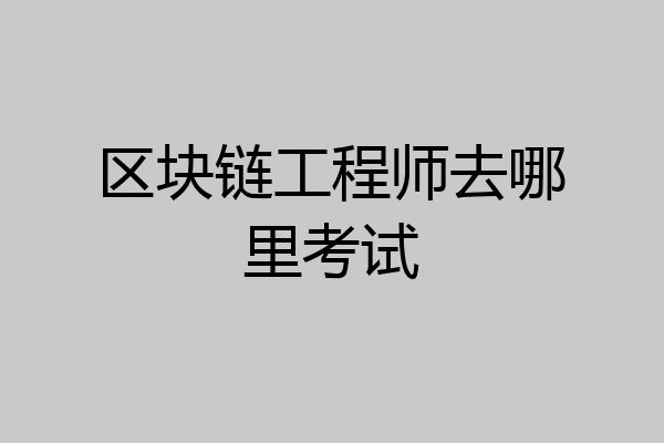 区块链工程师去哪里考试