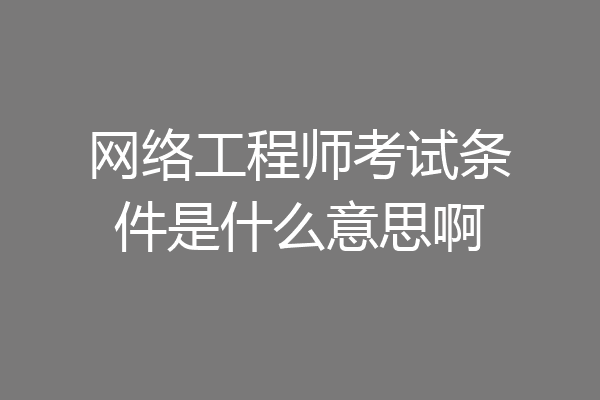 网络工程师考试条件是什么意思啊