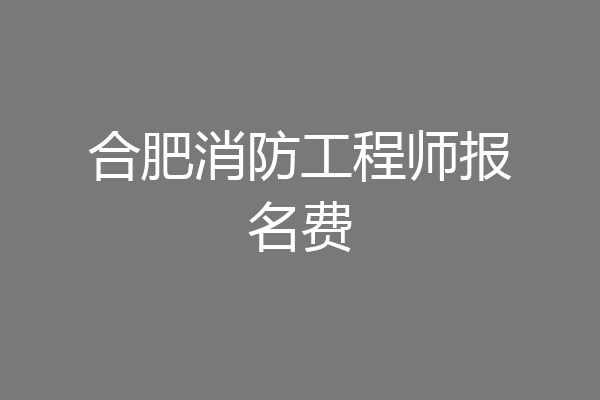 合肥消防工程师报名费
