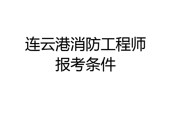连云港消防工程师报考条件