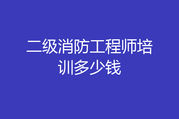 二级消防工程师培训多少钱