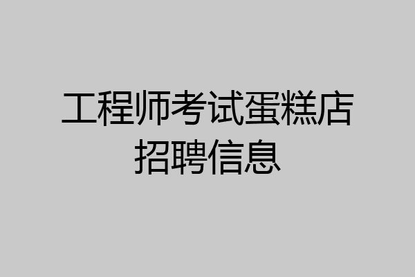 工程师考试蛋糕店招聘信息
