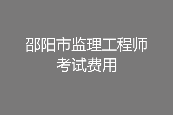 邵阳市监理工程师考试费用