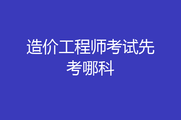 造价工程师考试先考哪科
