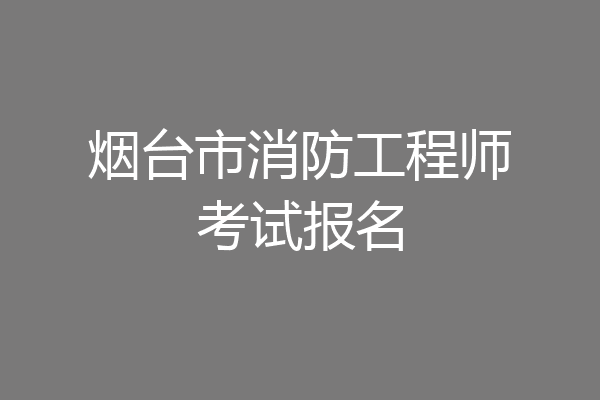 烟台市消防工程师考试报名