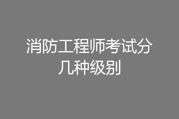 消防工程师考试分几种级别