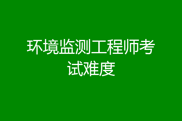 环境监测工程师考试难度