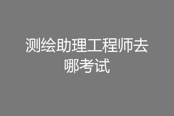 测绘助理工程师去哪考试