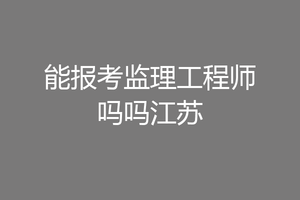 能报考监理工程师吗吗江苏