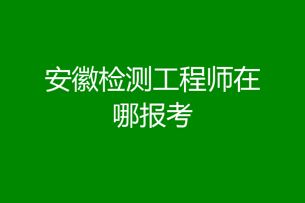 安徽检测工程师在哪报考