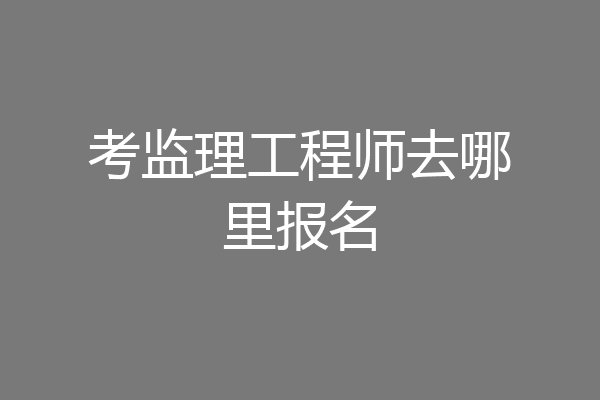 考监理工程师去哪里报名