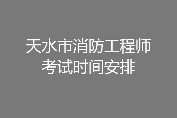 天水市消防工程师考试时间安排