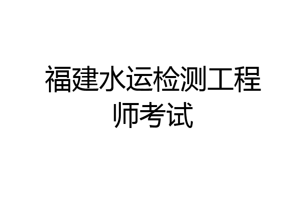 福建水运检测工程师考试