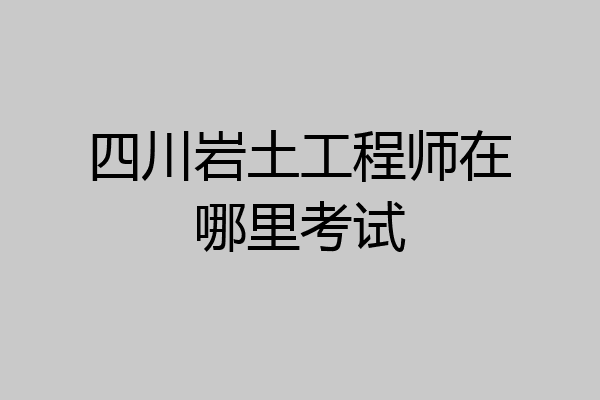四川岩土工程师在哪里考试