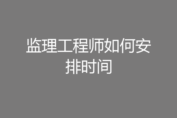 监理工程师如何安排时间