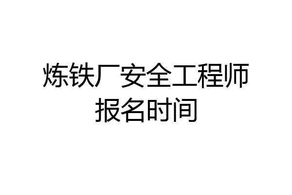 炼铁厂安全工程师报名时间