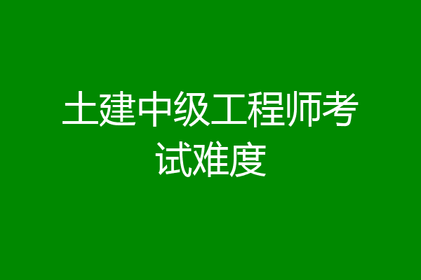 土建中级工程师考试难度