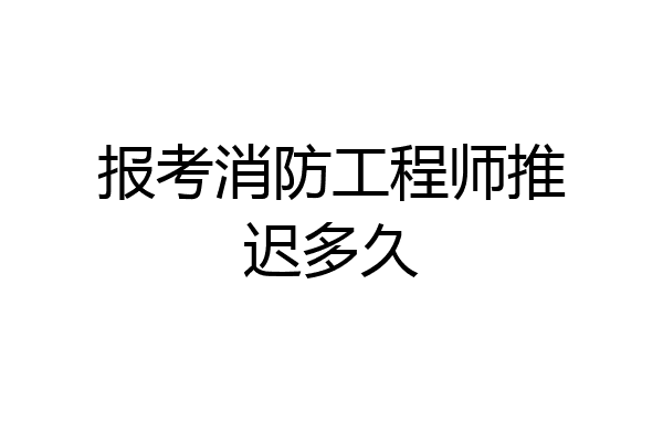 报考消防工程师推迟多久