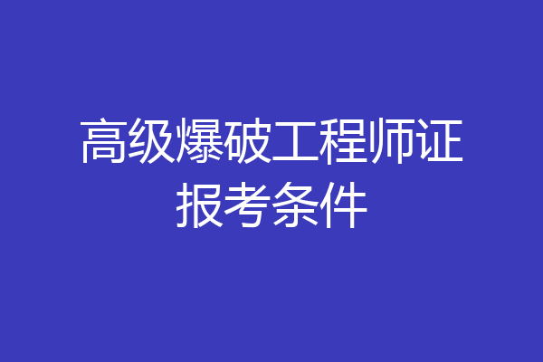 高级爆破工程师证报考条件